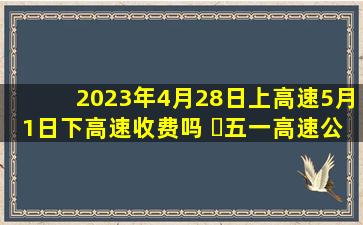 2023年4月28日上高速5月1日下高速收费吗 ​五一高速公路免费从几点开始